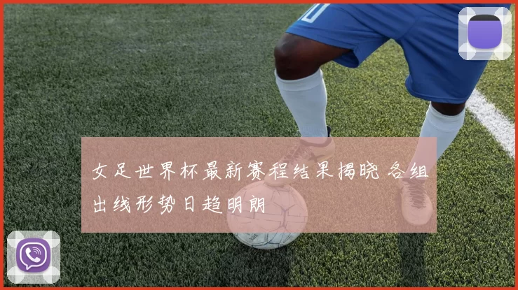 女足世界杯最新赛程结果揭晓 各组出线形势日趋明朗