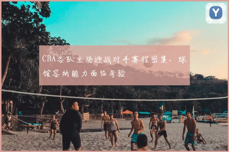 CBA各队主场迎战对手赛程密集，球馆容纳能力面临考验