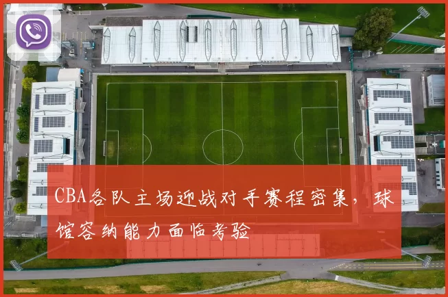 CBA各队主场迎战对手赛程密集，球馆容纳能力面临考验