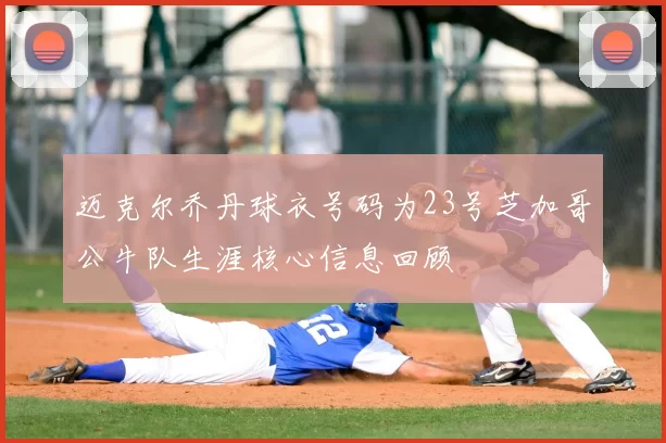 迈克尔乔丹球衣号码为23号芝加哥公牛队生涯核心信息回顾