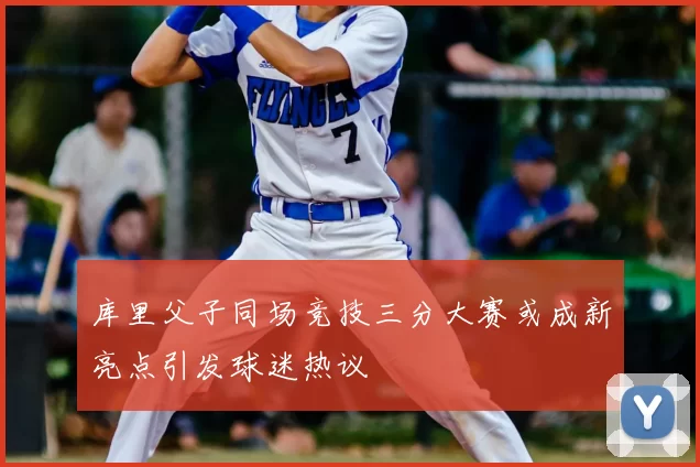 库里父子同场竞技三分大赛或成新亮点引发球迷热议