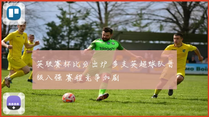 英联赛杯比分出炉 多支英超球队晋级八强 赛程竞争加剧