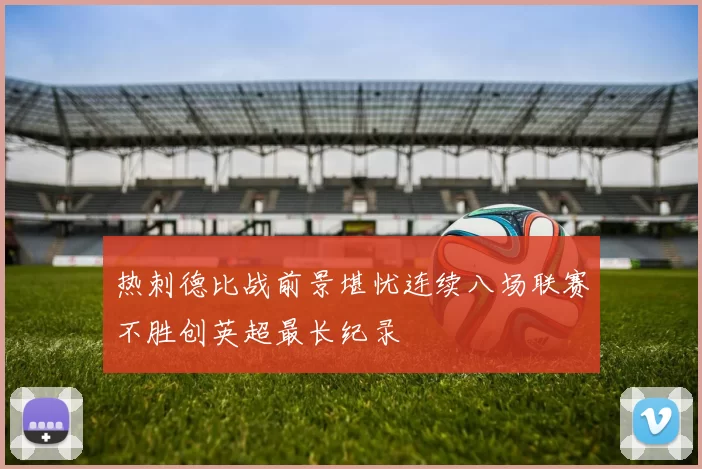 热刺德比战前景堪忧连续八场联赛不胜创英超最长纪录