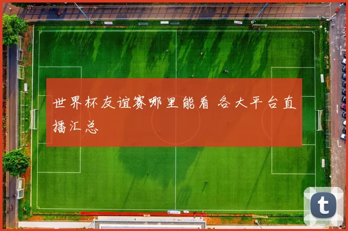 世界杯友谊赛哪里能看 各大平台直播汇总