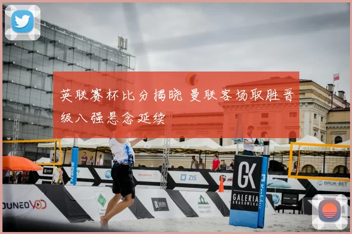 英联赛杯比分揭晓 曼联客场取胜晋级八强悬念延续