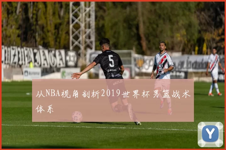 从NBA视角剖析2019世界杯男篮战术体系
