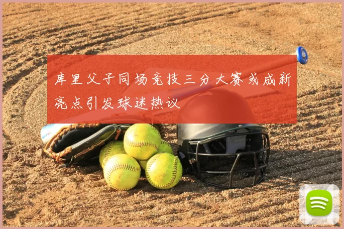 库里父子同场竞技三分大赛或成新亮点引发球迷热议