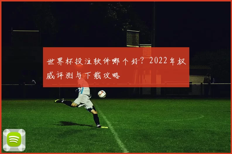 世界杯投注软件哪个好？2022年权威评测与下载攻略