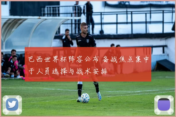 巴西世界杯阵容公布 备战焦点集中于人员选择与战术安排