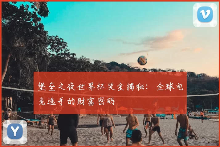 堡垒之夜世界杯奖金揭秘：全球电竞选手的财富密码