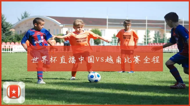 世界杯直播中国vs越南比赛全程