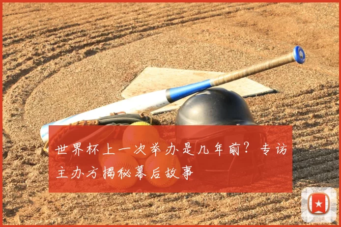 世界杯上一次举办是几年前？专访主办方揭秘幕后故事