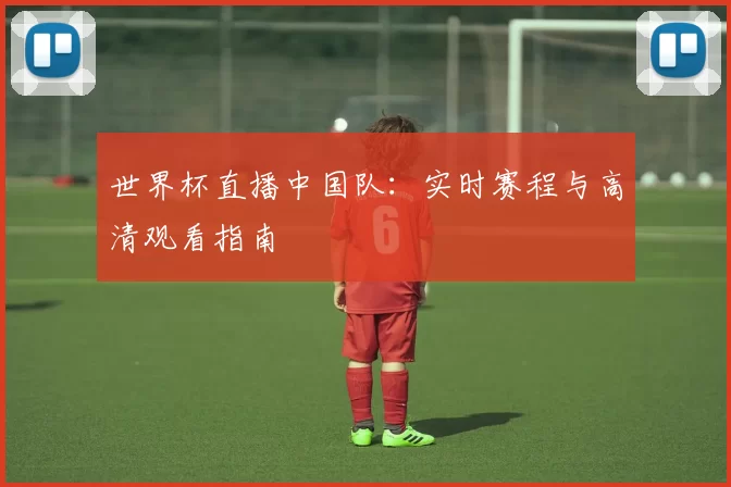 世界杯直播中国队：实时赛程与高清观看指南