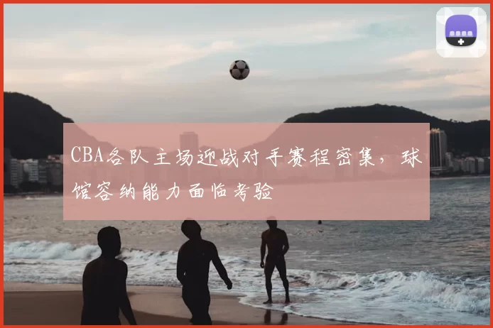 CBA各队主场迎战对手赛程密集，球馆容纳能力面临考验