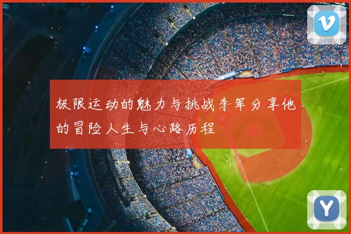 极限运动的魅力与挑战李军分享他的冒险人生与心路历程