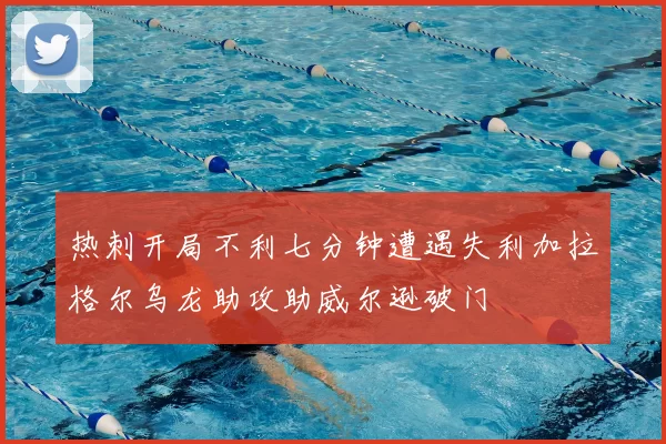热刺开局不利七分钟遭遇失利加拉格尔乌龙助攻助威尔逊破门