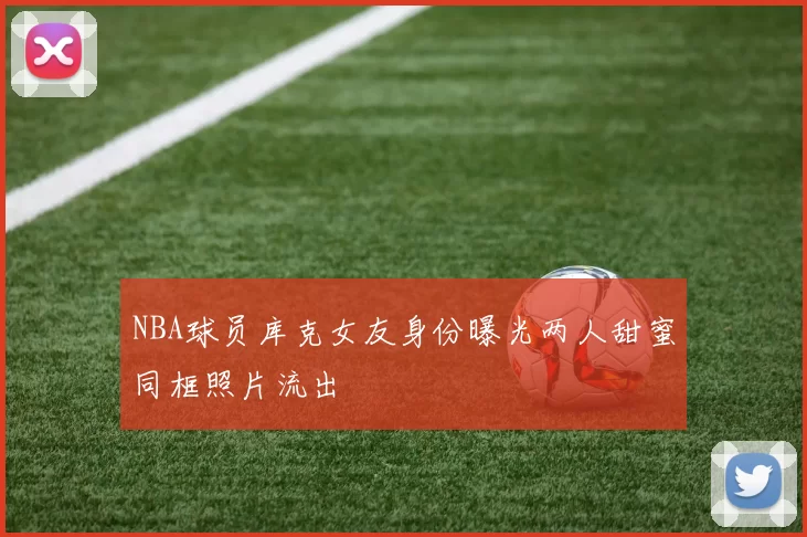 NBA球员库克女友身份曝光两人甜蜜同框照片流出