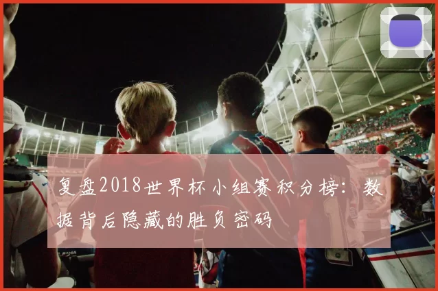 复盘2018世界杯小组赛积分榜：数据背后隐藏的胜负密码