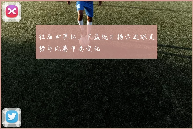往届世界杯上下盘统计揭示进球走势与比赛节奏变化