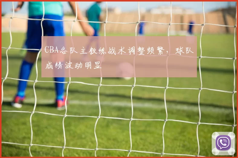 CBA各队主教练战术调整频繁，球队成绩波动明显