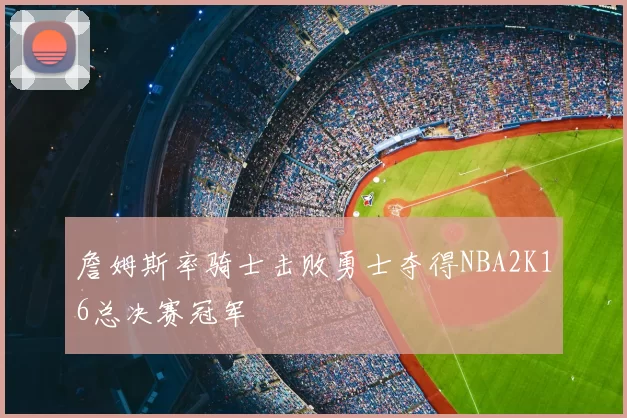 詹姆斯率骑士击败勇士夺得NBA2K16总决赛冠军
