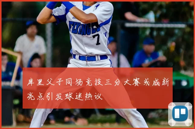 库里父子同场竞技三分大赛或成新亮点引发球迷热议