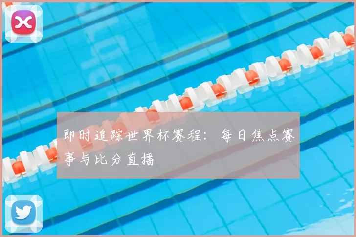 即时追踪世界杯赛程：每日焦点赛事与比分直播
