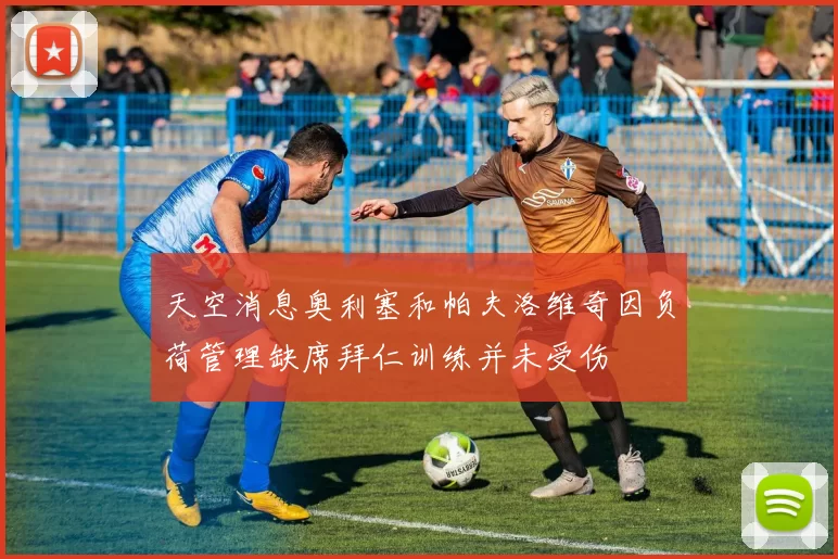天空消息奥利塞和帕夫洛维奇因负荷管理缺席拜仁训练并未受伤