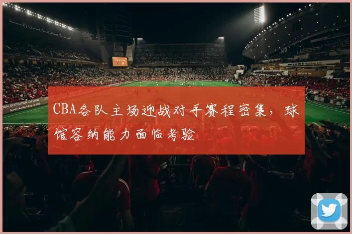 CBA各队主场迎战对手赛程密集，球馆容纳能力面临考验