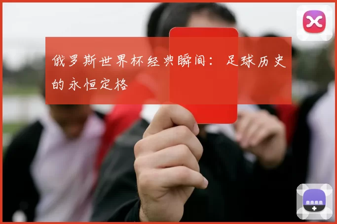 俄罗斯世界杯经典瞬间：足球历史的永恒定格